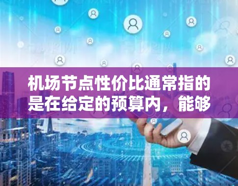 机场节点性价比通常指的是在给定的预算内，能够满足用户需求的机场设施和服务质量的综合表现。以下是一些关键点和建议，帮助你评估机场节点的性价比
