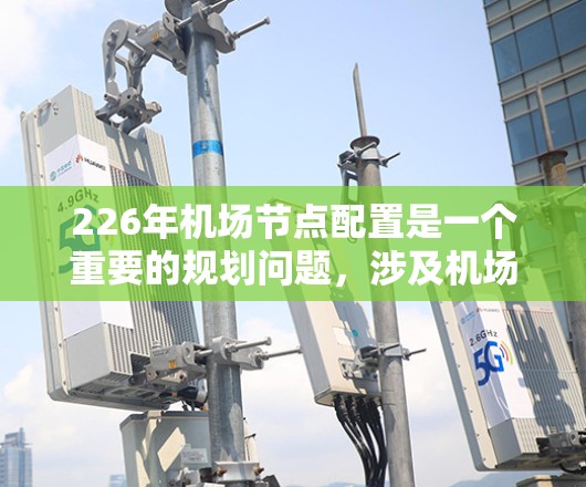 226年机场节点配置是一个重要的规划问题，涉及机场设计、基础设施建设、运营效率等多个方面。以下是一些关键点和建议，帮助你理解226年机场节点的配置需求