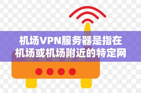 机场VPN服务器是指在机场或机场附近的特定网络上提供VPN服务的设备或服务器。这些服务器通常位于偏远的地区，以确保连接的安全性。以下是一些关于机场VPN服务器的详细信息