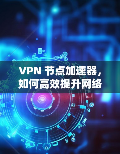 VPN 节点加速器，如何高效提升网络性能