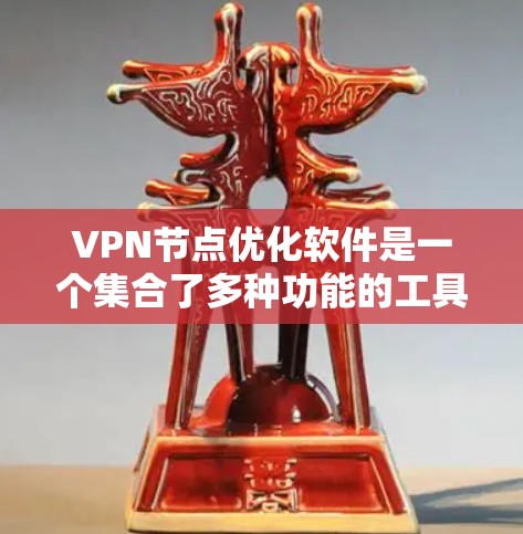 VPN节点优化软件是一个集合了多种功能的工具，旨在提高VPN网络的性能和稳定性。以下是对该软件的详细分析和步骤指南