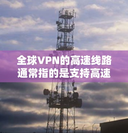 全球VPN的高速线路通常指的是支持高速度、低延迟、高带宽的网络服务。以下是全球知名VPN公司和服务提供商的一些特点