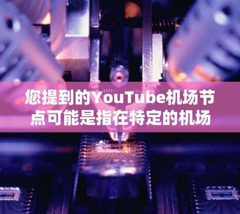 您提到的YouTube机场节点可能是指在特定的机场上有YouTube相关的频道或节点。以下是关于YouTube在不同机场上的常见信息