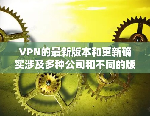 VPN的最新版本和更新确实涉及多种公司和不同的版本，具体版本可能会因公司和更新时间而有所不同。以下是一些常见的VPN版本和更新趋势