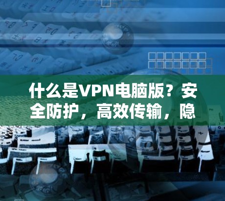 什么是VPN电脑版？安全防护，高效传输，隐私保护，你一定要知道的