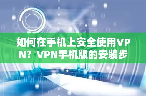 如何在手机上安全使用VPN？VPN手机版的安装步骤与注意事项