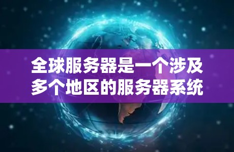 全球服务器是一个涉及多个地区的服务器系统，主要指服务器和网络基础设施在全球范围内同时运行和管理的情况。以下是关于全球服务器的详细介绍