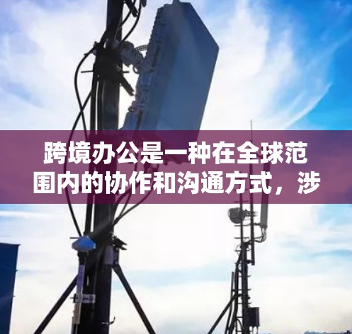 跨境办公是一种在全球范围内的协作和沟通方式，涉及多国企业或个人的组织活动。以下是对跨境办公的一些关键要点的总结