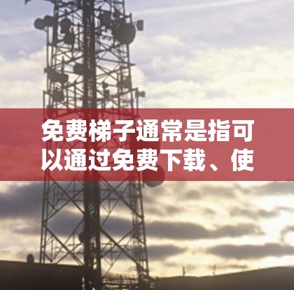 免费梯子通常是指可以通过免费下载、使用或服务获得的梯子产品或服务。以下是一些可能的免费梯子资源或服务