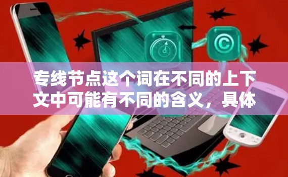 专线节点这个词在不同的上下文中可能有不同的含义，具体取决于上下文的领域。以下是一些可能的解释