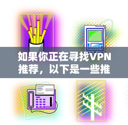 如果你正在寻找VPN推荐，以下是一些推荐的资源和工具，帮助你更好地连接到安全的互联网环境
