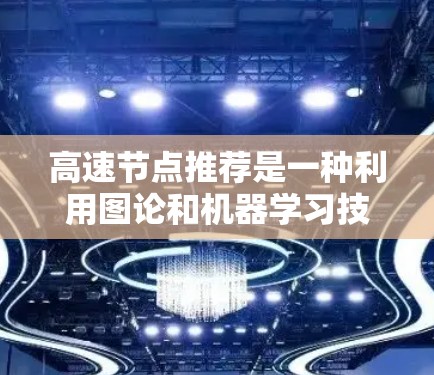 高速节点推荐是一种利用图论和机器学习技术，通过分析图中节点的连接度和重要性来推荐高活跃或具有传播能力的节点。以下是该领域的主要内容和结构