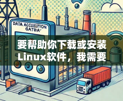 要帮助你下载或安装Linux软件，我需要了解你具体需要什么帮助。以下是一些常见的操作步骤和常见问题解决方法