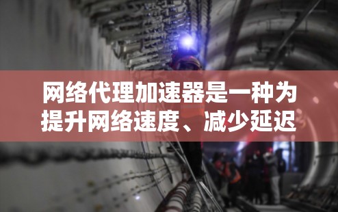 网络代理加速器是一种为提升网络速度、减少延迟和优化网络性能而使用的工具。它们通过加速数据传输、优化网络架构或调整网络设置，帮助用户更好地利用互联网资源。以下是关于网络代理加速器的一些关键点