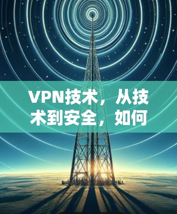VPN技术，从技术到安全，如何从技术层面保护您的通信