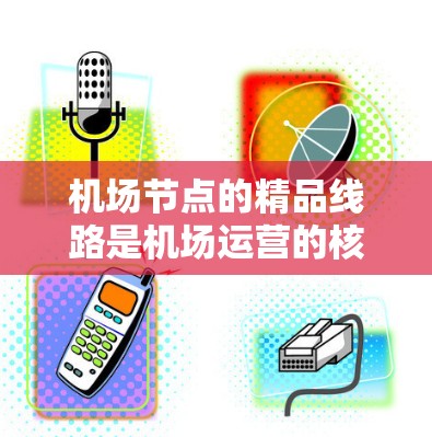 机场节点的精品线路是机场运营的核心，确保机场高效、安全和流畅运行的关键部分。以下是机场节点的精品线路及其重要性