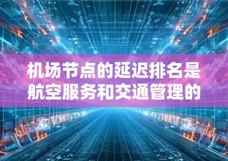 机场节点的延迟排名是航空服务和交通管理的一部分，主要反映了不同机场在交通、天气、飞行路线等多方面因素下的延误情况。以下是关于机场节点延迟排名的详细分析和原因
