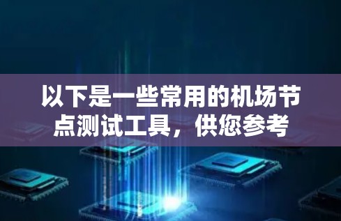 以下是一些常用的机场节点测试工具，供您参考