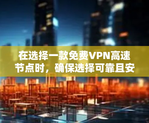在选择一款免费VPN高速节点时，确保选择可靠且安全的解决方案至关重要。以下是一些关键点和建议，帮助您高效地选择和使用