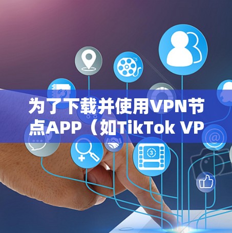 为了下载并使用VPN节点APP（如TikTok VPN）您可以按照以下步骤进行操作