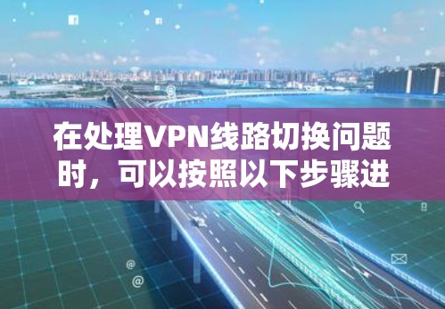 在处理VPN线路切换问题时，可以按照以下步骤进行