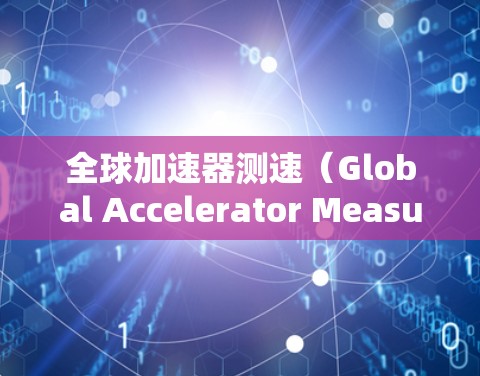 全球加速器测速（Global Accelerator Measurement）是一个涉及多个可能的含义和应用领域的技术概念，具体取决于上下文和相关领域的理解。以下是对此问题的分步骤解释