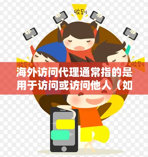 海外访问代理通常指的是用于访问或访问他人（如网站、应用等）的在线工具或平台，以特定国家或地区为访问目标。以下是一些常见的海外访问代理类型
