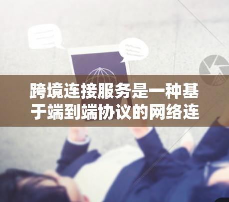 跨境连接服务是一种基于端到端协议的网络连接方式，允许不同国家或地区的用户通过网络直接连接到对方的服务器。以下是对这一概念的详细解释