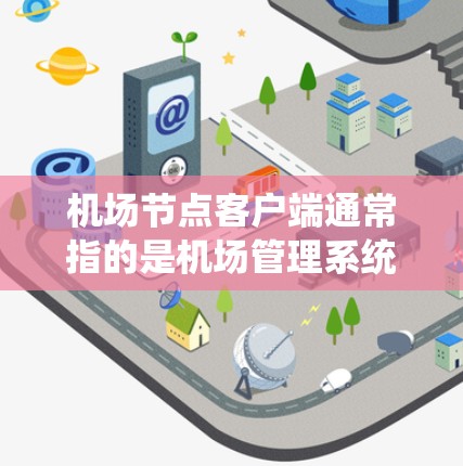 机场节点客户端通常指的是机场管理系统的客户端，这些客户端可能位于机场的服务器或设备上，用于处理机场的日常管理、信息传递和信息管理等功能。以下是机场节点客户端的一些基本信息和使用方法