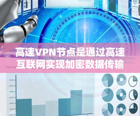 高速VPN节点是通过高速互联网实现加密数据传输，保护用户隐私并提供安全的网络访问工具。以下是对高速VPN节点的详细说明