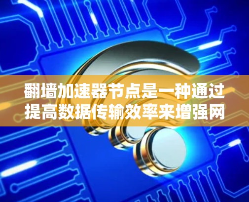 翻墙加速器节点是一种通过提高数据传输效率来增强网络连接速度的技术，广泛应用于用户加速网络访问。以下是对该概念的详细总结