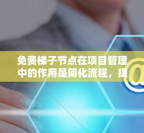 免费梯子节点在项目管理中的作用是简化流程，提高效率，减少资源消耗。以下是对免费梯子节点的详细分析