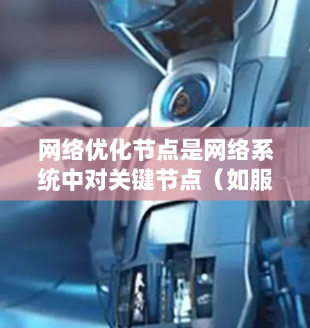 网络优化节点是网络系统中对关键节点（如服务器、路由器或交换机）进行流量管理的优化，旨在提高网络性能。以下是关于网络优化节点的详细分析