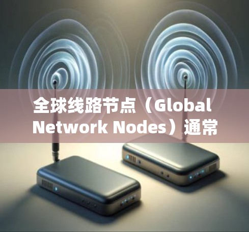 全球线路节点（Global Network Nodes）通常指的是电力、通信或交通等领域的关键节点，这些节点在国际范围内的网络系统中扮演着核心角色。以下是一些可能涉及全球线路节点的领域和它们的重要性