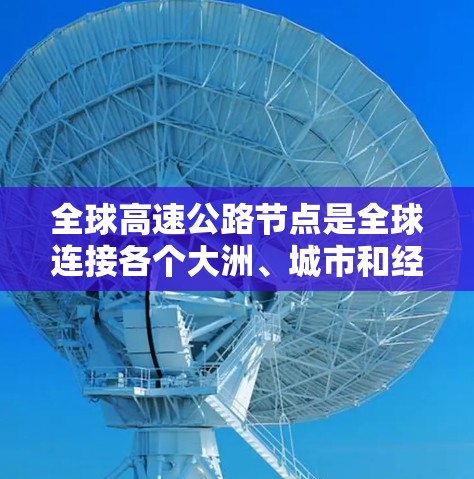全球高速公路节点是全球连接各个大洲、城市和经济中心的重要枢纽，通常位于繁忙的交通网络中，是快速移动的交通要道。以下是一些全球主要的高速节点及其特点