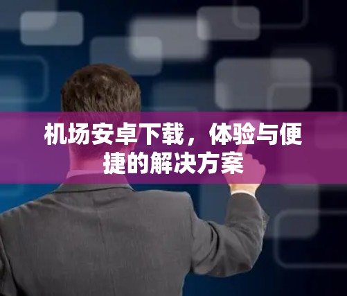 机场安卓下载，体验与便捷的解决方案
