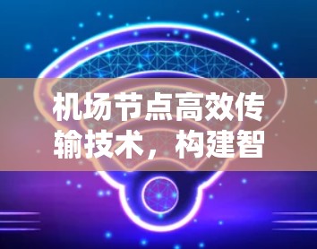 机场节点高效传输技术，构建智能机场网络