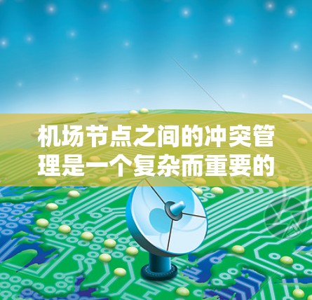 机场节点之间的冲突管理是一个复杂而重要的课题，涉及多个方面，从交通流优化到环境改善，再到人员管理和基础设施维护。以下是逐步的解决方案