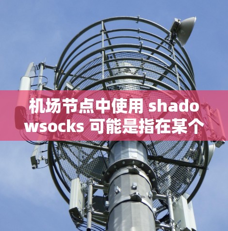 机场节点中使用 shadowsocks 可能是指在某个特定设备中使用的 socks，具体含义取决于设备类型和应用场景。以下是一些可能的解释
