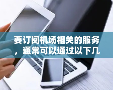 要订阅机场相关的服务，通常可以通过以下几个方式实现