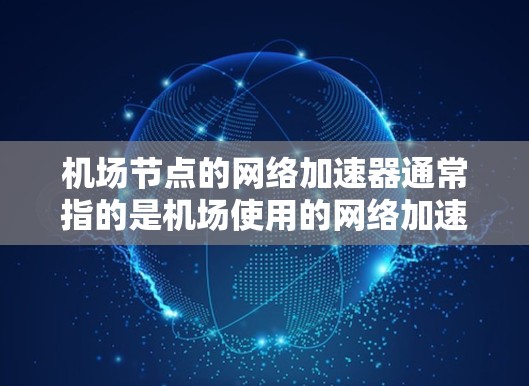 机场节点的网络加速器通常指的是机场使用的网络加速技术，以提升网络性能，优化用户体验。以下是一些常见的机场节点加速技术及其应用
