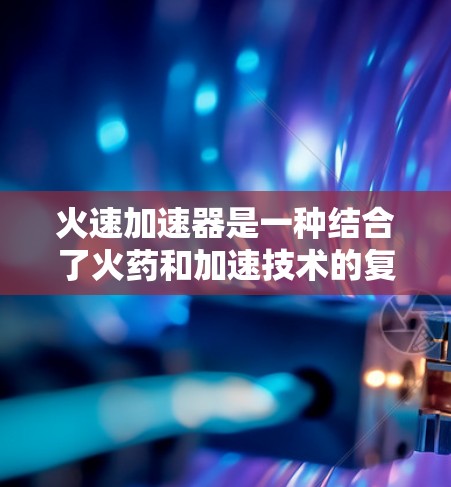 火速加速器是一种结合了火药和加速技术的复杂装置，主要用于在特定条件下加速火药爆炸，从而实现快速移动。它通常由以下关键部分组成