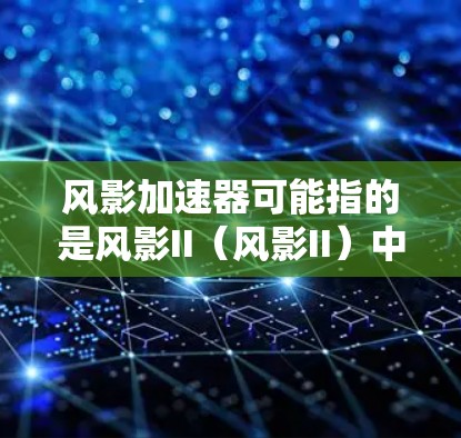 风影加速器可能指的是风影II（风影II）中的一个加速机制，用于提升移动速度或攻击效果。以下是关于风影加速器的可能解释和使用方法