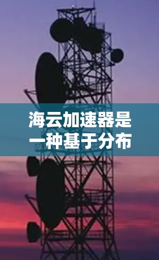 海云加速器是一种基于分布式计算和并行计算的技术，旨在提高计算效率和处理能力。以下是对该概念的详细分析