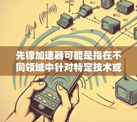 先锋加速器可能是指在不同领域中针对特定技术或产品进行加速或优化的工具或设备。以下是一些可能的解释