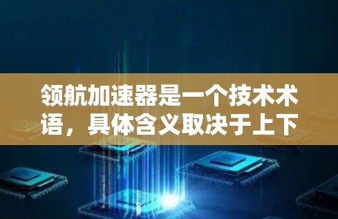领航加速器是一个技术术语，具体含义取决于上下文。以下是几种可能的解释