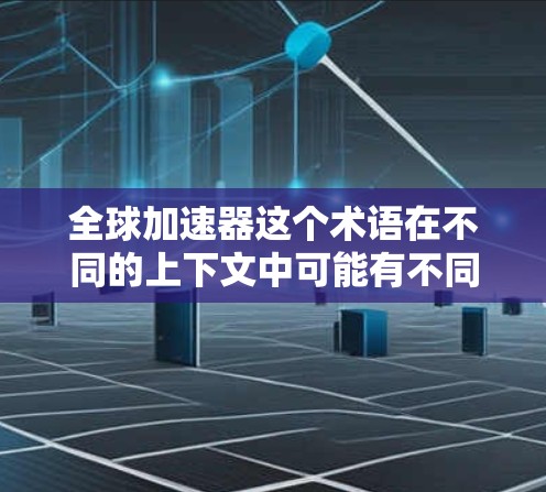 全球加速器这个术语在不同的上下文中可能有不同的含义。以下是一些可能的解释
