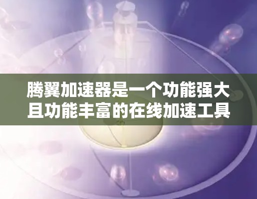 腾翼加速器是一个功能强大且功能丰富的在线加速工具，旨在帮助用户提高下载和访问速度。以下是对腾翼加速器的详细分析