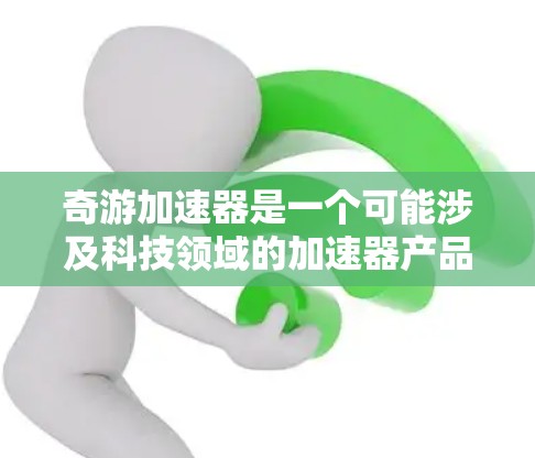 奇游加速器是一个可能涉及科技领域的加速器产品，具体含义需要进一步明确。以下是对可能含义的分析和解释