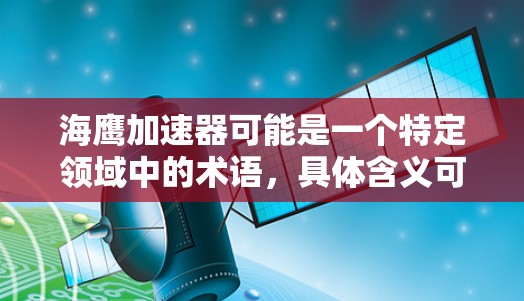 海鹰加速器可能是一个特定领域中的术语，具体含义可能因上下文而异。以下是一些可能的解释